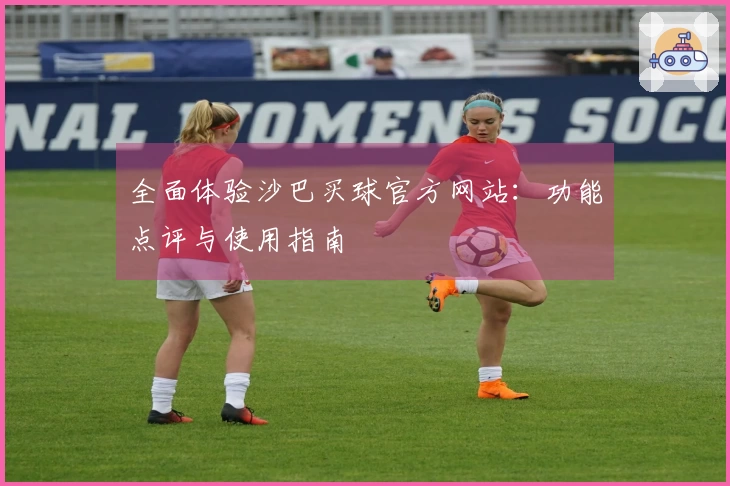 全面体验沙巴买球官方网站:功能点评与使用指南