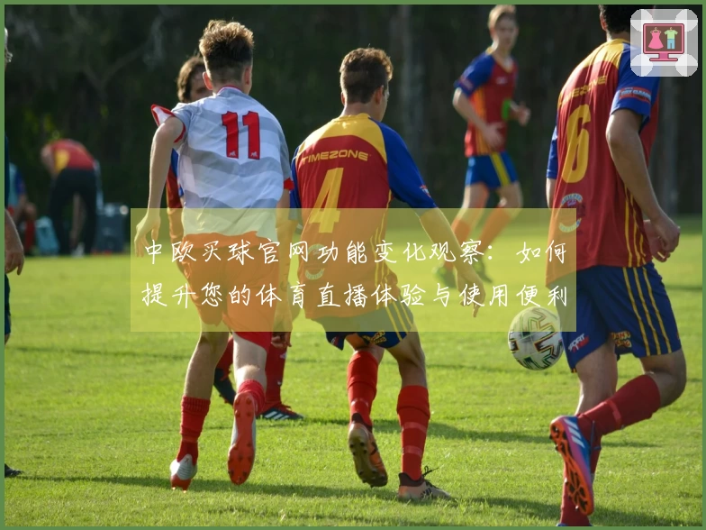中欧买球官网功能变化观察：如何提升您的体育直播体验与使用便利性