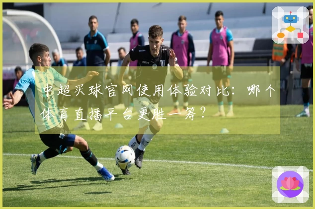 中超买球官网使用体验对比：哪个体育直播平台更胜一筹？