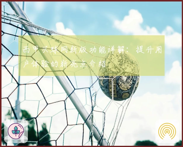 西甲买球网新版功能详解：提升用户体验的新亮点介绍