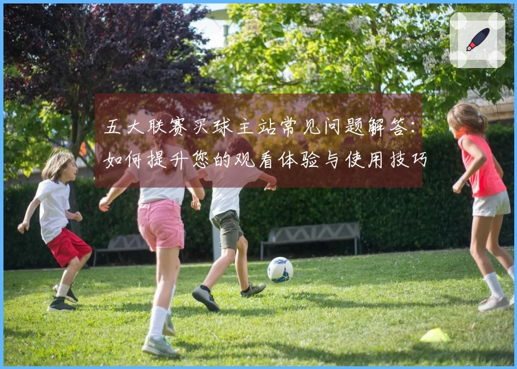 五大联赛买球主站常见问题解答:如何提升您的观看体验与使用技巧