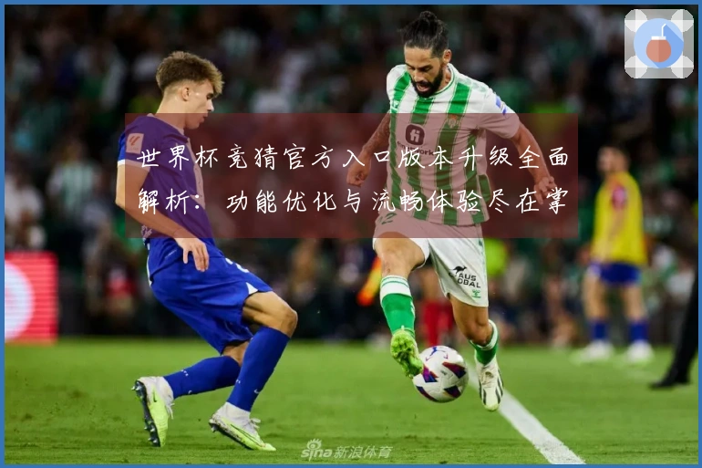世界杯竞猜官方入口版本升级全面解析：功能优化与流畅体验尽在掌握