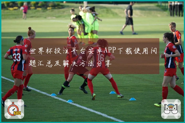 世界杯投注平台安卓APP下载使用问题汇总及解决方法分享