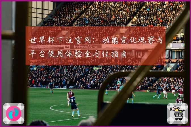 世界杯下注官网：功能变化观察与平台使用体验全方位指南