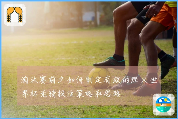 淘汰赛前夕如何制定有效的烽火世界杯竞猜投注策略和思路