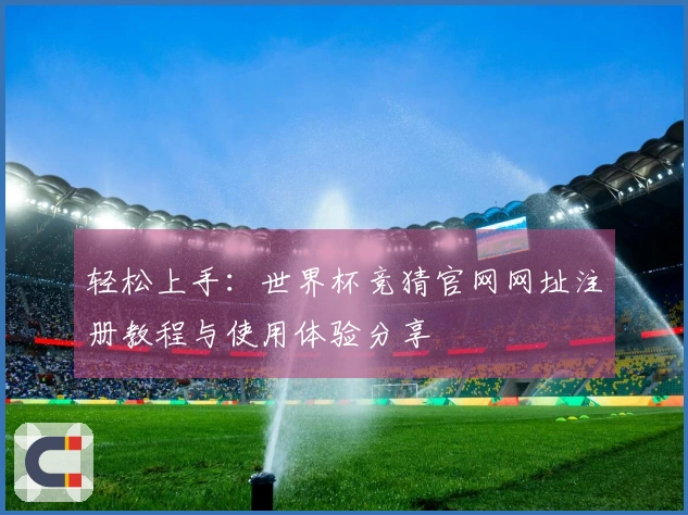 轻松上手：世界杯竞猜官网网址注册教程与使用体验分享