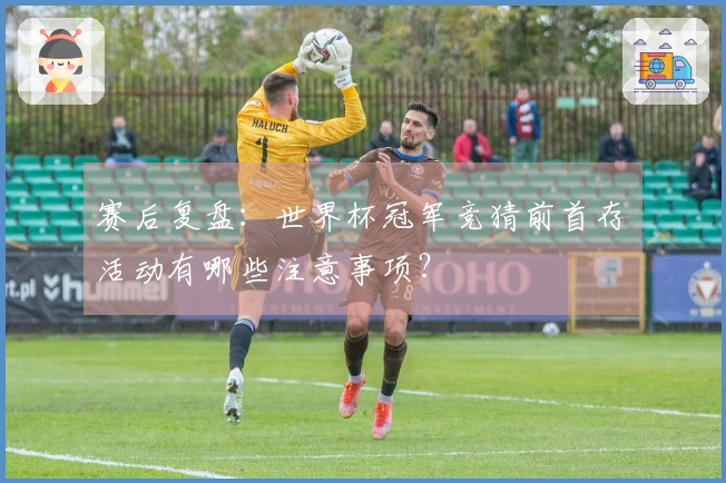 赛后复盘：世界杯冠军竞猜前首存活动有哪些注意事项？