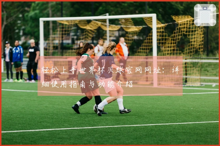 轻松上手世界杯买球官网网址：详细使用指南与功能介绍