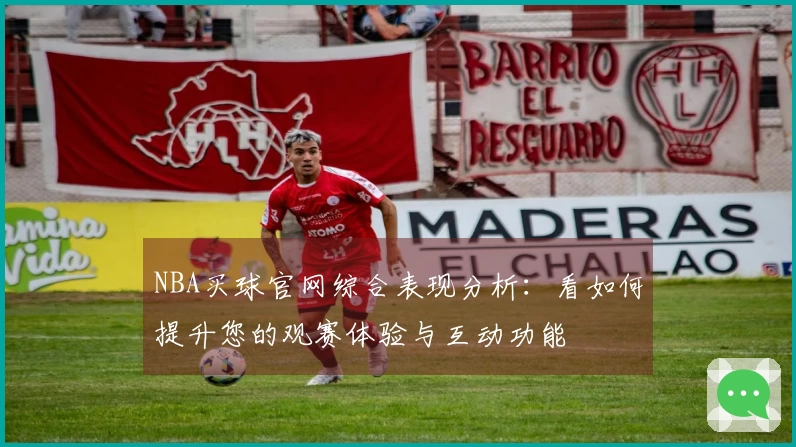 NBA买球官网综合表现分析：看如何提升您的观赛体验与互动功能