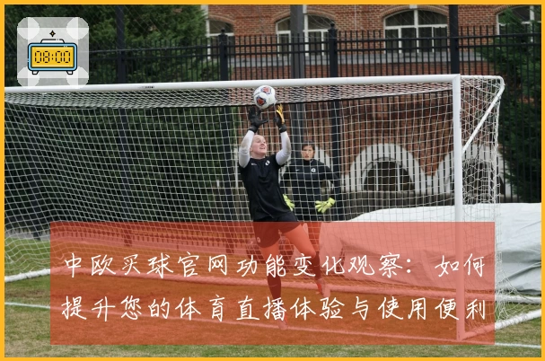 中欧买球官网功能变化观察：如何提升您的体育直播体验与使用便利性