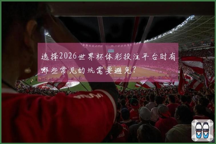 选择2026世界杯体彩投注平台时有哪些常见的坑需要避免？