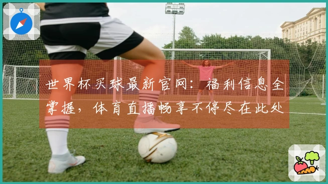 世界杯买球最新官网：福利信息全掌握，体育直播畅享不停尽在此处