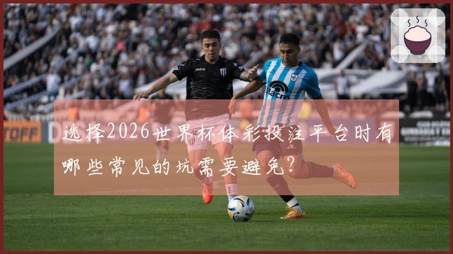 选择2026世界杯体彩投注平台时有哪些常见的坑需要避免？