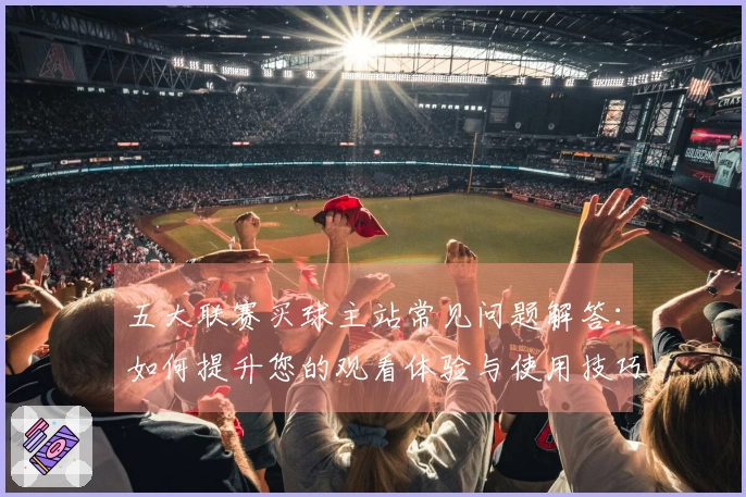 五大联赛买球主站常见问题解答：如何提升您的观看体验与使用技巧