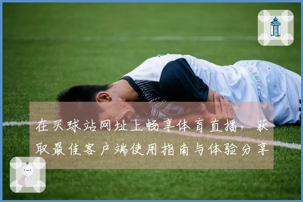 在买球站网址上畅享体育直播,获取最佳客户端使用指南与体验分享