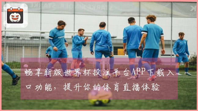 畅享新版世界杯投注平台APP下载入口功能，提升你的体育直播体验