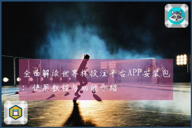 全面解读世界杯投注平台APP安装包：使用教程与功能介绍