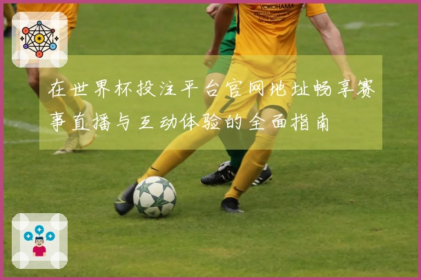 在世界杯投注平台官网地址畅享赛事直播与互动体验的全面指南