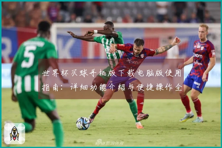 世界杯买球手机版下载电脑版使用指南：详细功能介绍与便捷操作全攻略