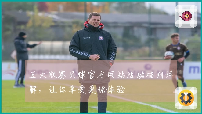 五大联赛买球官方网站活动福利详解，让你享受更优体验