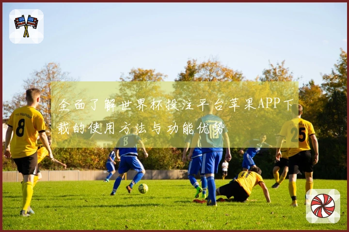 全面了解世界杯投注平台苹果APP下载的使用方法与功能优势