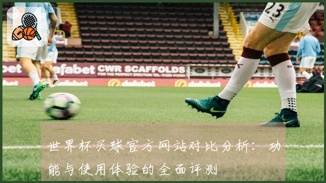 世界杯买球官方网站对比分析：功能与使用体验的全面评测