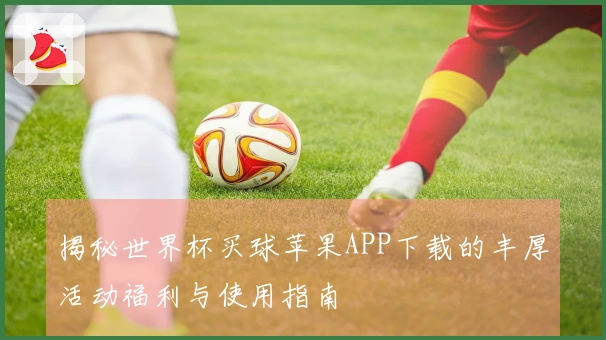 揭秘世界杯买球苹果APP下载的丰厚活动福利与使用指南