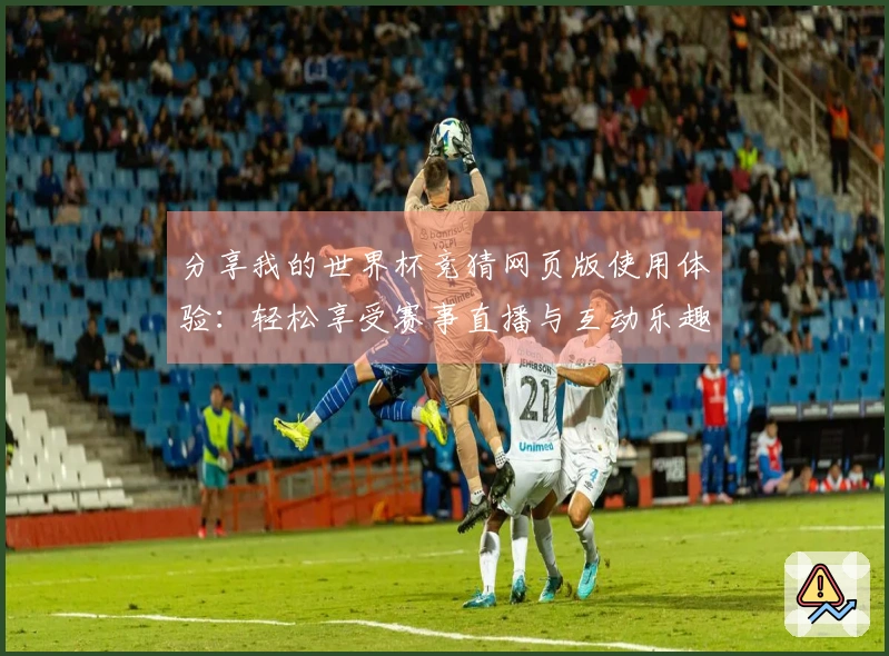 分享我的世界杯竞猜网页版使用体验：轻松享受赛事直播与互动乐趣
