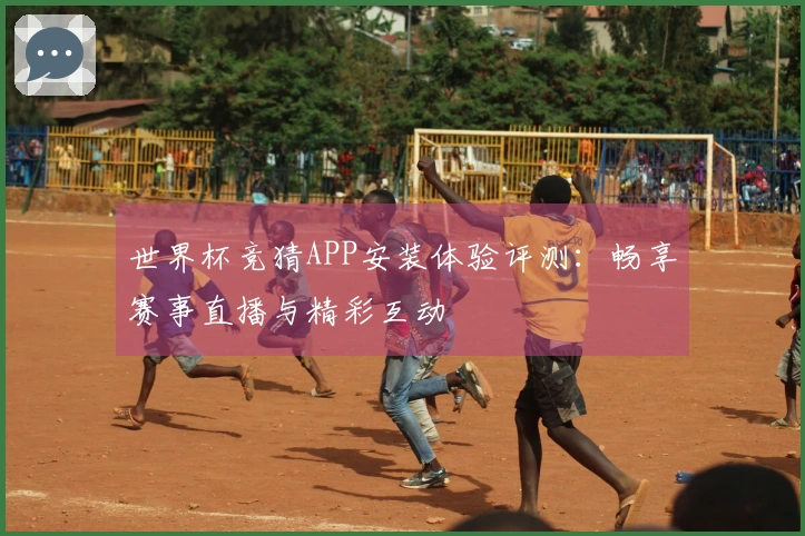 世界杯竞猜APP安装体验评测：畅享赛事直播与精彩互动