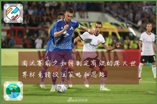淘汰赛前夕如何制定有效的烽火世界杯竞猜投注策略和思路