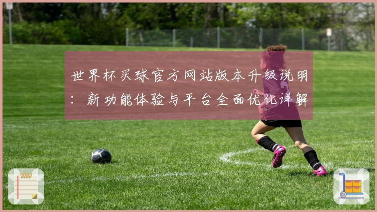 世界杯买球官方网站版本升级说明：新功能体验与平台全面优化详解