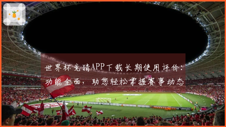 世界杯竞猜APP下载长期使用评价：功能全面，助您轻松掌握赛事动态与分析