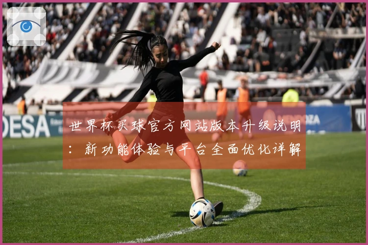 世界杯买球官方网站版本升级说明：新功能体验与平台全面优化详解