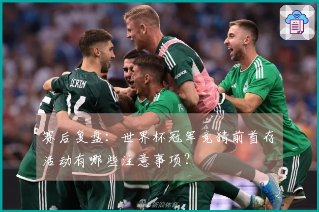 赛后复盘:世界杯冠军竞猜前首存活动有哪些注意事项?