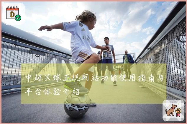 中超买球正规网站功能使用指南与平台体验介绍
