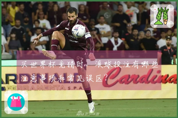 买世界杯竞猜时,滚球投注有哪些注意事项和常见误区?
