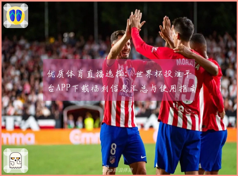 优质体育直播选择：世界杯投注平台APP下载福利信息汇总与使用指南