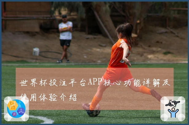 世界杯投注平台APP核心功能详解及使用体验介绍